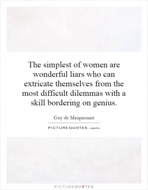 The simplest of women are wonderful liars who can extricate themselves from the most difficult dilemmas with a skill bordering on genius Picture Quote #1