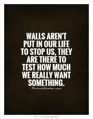Walls aren't put in our life to stop us, they are there to test how much we really want something Picture Quote #1