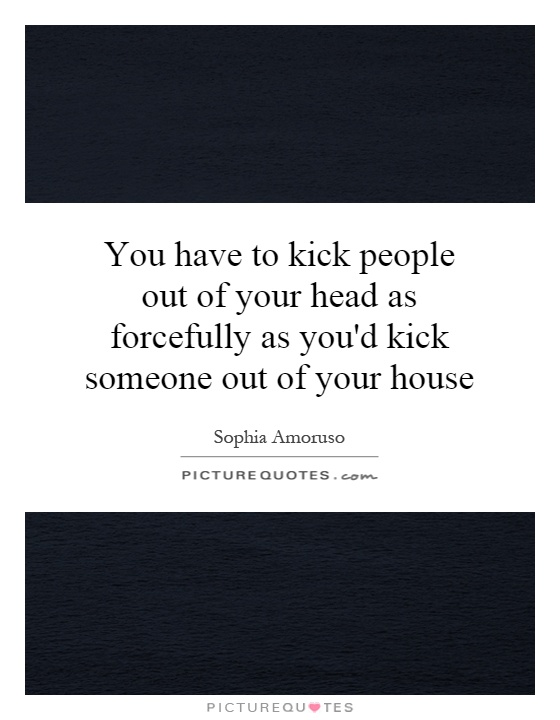 You have to kick people out of your head as forcefully as you'd kick someone out of your house Picture Quote #1
