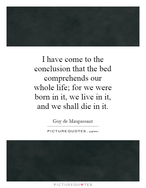 I have come to the conclusion that the bed comprehends our whole life; for we were born in it, we live in it, and we shall die in it Picture Quote #1