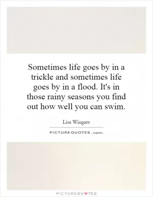 Sometimes life goes by in a trickle and sometimes life goes by in a flood. It's in those rainy seasons you find out how well you can swim Picture Quote #1