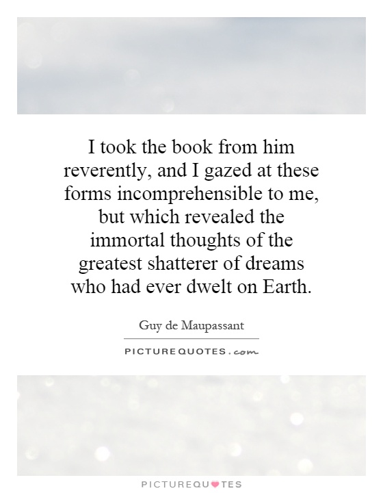 I took the book from him reverently, and I gazed at these forms incomprehensible to me, but which revealed the immortal thoughts of the greatest shatterer of dreams who had ever dwelt on Earth Picture Quote #1