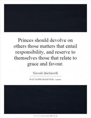 Princes should devolve on others those matters that entail responsibility, and reserve to themselves those that relate to grace and favour Picture Quote #1