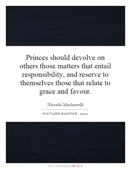 Princes should devolve on others those matters that entail responsibility, and reserve to themselves those that relate to grace and favour Picture Quote #1