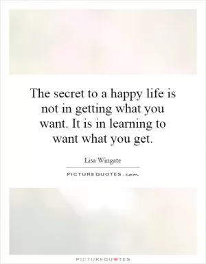 The secret to a happy life is not in getting what you want. It is in learning to want what you get Picture Quote #1