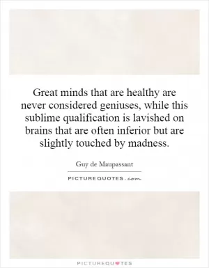 Great minds that are healthy are never considered geniuses, while this sublime qualification is lavished on brains that are often inferior but are slightly touched by madness Picture Quote #1