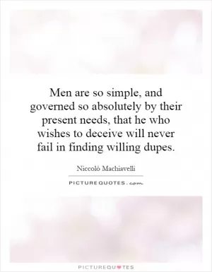 Men are so simple, and governed so absolutely by their present needs, that he who wishes to deceive will never fail in finding willing dupes Picture Quote #1