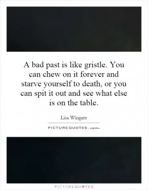 A bad past is like gristle. You can chew on it forever and starve yourself to death, or you can spit it out and see what else is on the table Picture Quote #1