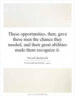 These opportunities, then, gave these men the chance they needed, and their great abilities made them recognize it Picture Quote #1