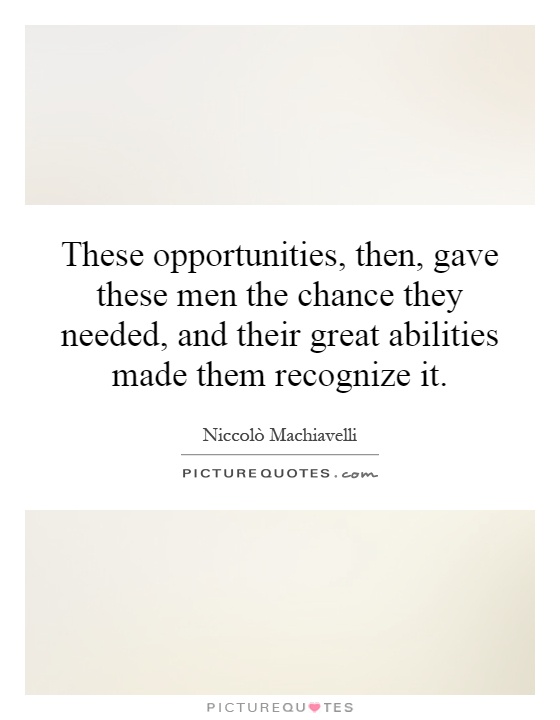 These opportunities, then, gave these men the chance they needed, and their great abilities made them recognize it Picture Quote #1