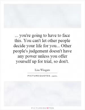 ... you're going to have to face this. You can't let other people decide your life for you... Other people's judgement doesn't have any power unless you offer yourself up for trial, so don't Picture Quote #1