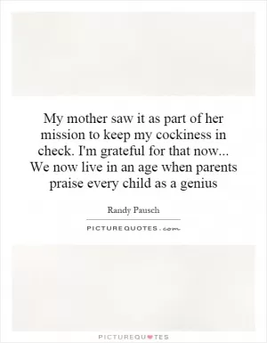 My mother saw it as part of her mission to keep my cockiness in check. I'm grateful for that now... We now live in an age when parents praise every child as a genius Picture Quote #1