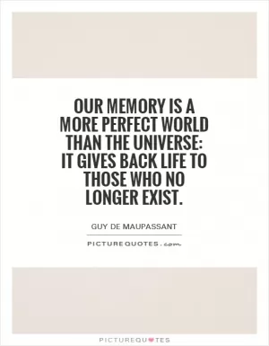 Our memory is a more perfect world than the universe: it gives back life to those who no longer exist Picture Quote #1