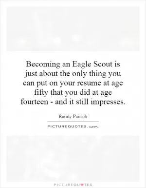 Becoming an Eagle Scout is just about the only thing you can put on your resume at age fifty that you did at age fourteen - and it still impresses Picture Quote #1