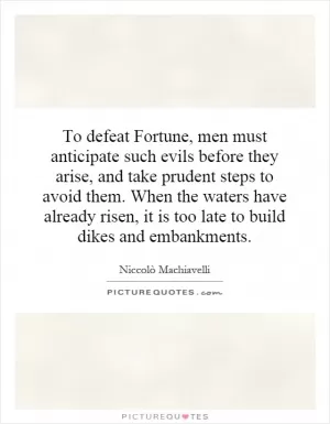 To defeat Fortune, men must anticipate such evils before they arise, and take prudent steps to avoid them. When the waters have already risen, it is too late to build dikes and embankments Picture Quote #1