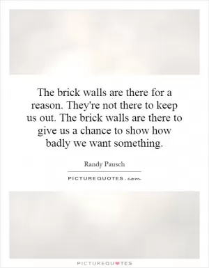 The brick walls are there for a reason. They're not there to keep us out. The brick walls are there to give us a chance to show how badly we want something Picture Quote #1