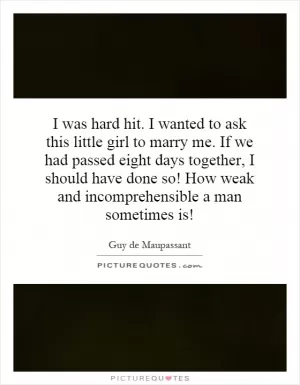 I was hard hit. I wanted to ask this little girl to marry me. If we had passed eight days together, I should have done so! How weak and incomprehensible a man sometimes is! Picture Quote #1