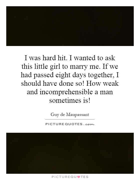I was hard hit. I wanted to ask this little girl to marry me. If we had passed eight days together, I should have done so! How weak and incomprehensible a man sometimes is! Picture Quote #1