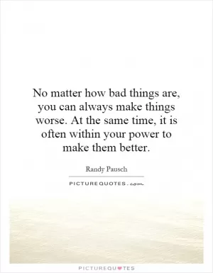 No matter how bad things are, you can always make things worse. At the same time, it is often within your power to make them better Picture Quote #1
