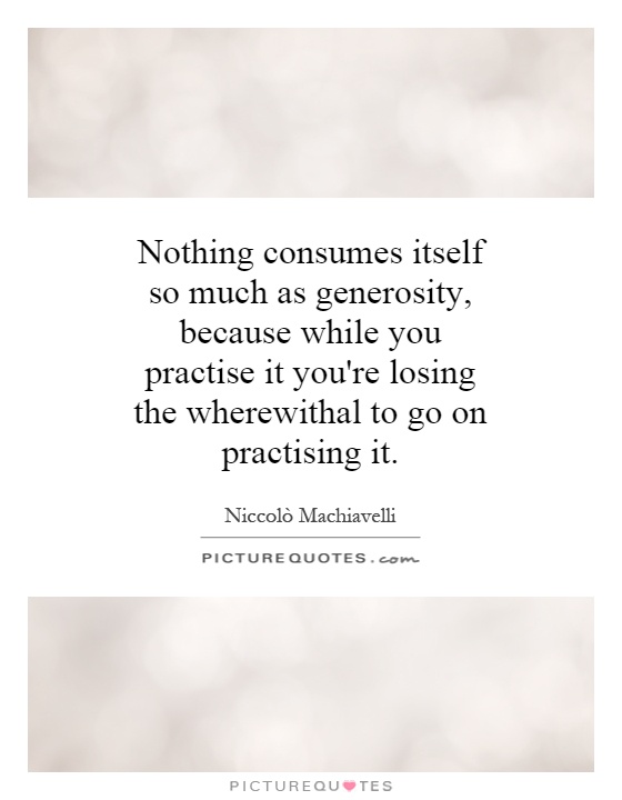 Nothing consumes itself so much as generosity, because while you practice it you're losing the wherewithal to go on practicing it Picture Quote #1