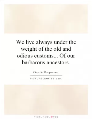 We live always under the weight of the old and odious customs... Of our barbarous ancestors Picture Quote #1