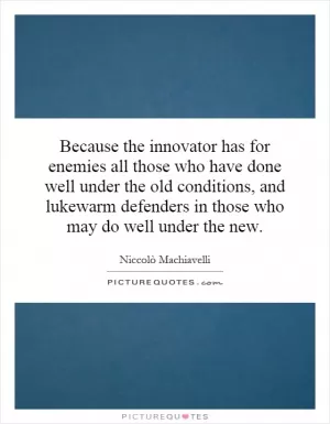 Because the innovator has for enemies all those who have done well under the old conditions, and lukewarm defenders in those who may do well under the new Picture Quote #1