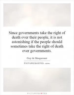 Since governments take the right of death over their people, it is not astonishing if the people should sometimes take the right of death over governments Picture Quote #1
