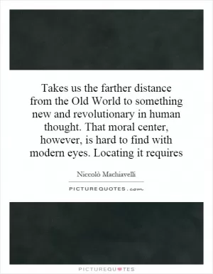 Takes us the farther distance from the Old World to something new and revolutionary in human thought. That moral center, however, is hard to find with modern eyes. Locating it requires Picture Quote #1