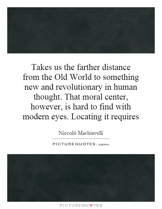 Takes us the farther distance from the Old World to something new and revolutionary in human thought. That moral center, however, is hard to find with modern eyes. Locating it requires Picture Quote #1