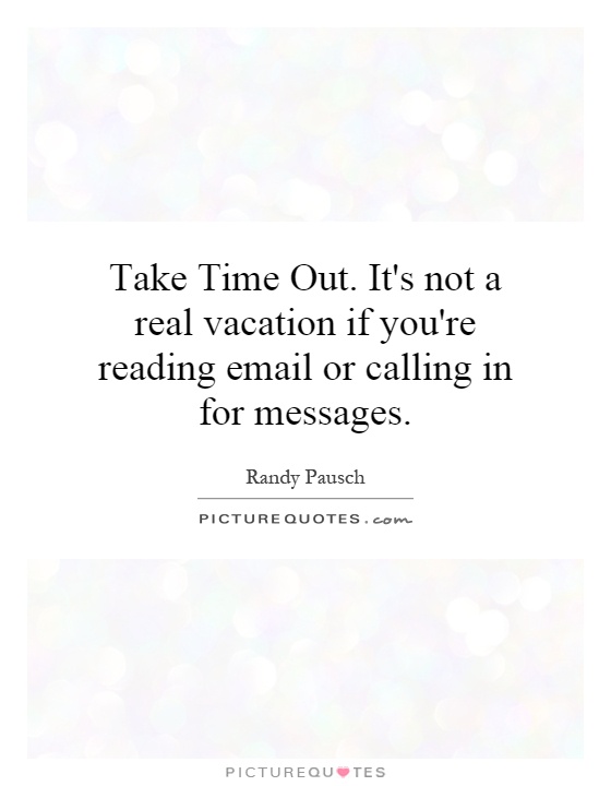Take Time Out. It's not a real vacation if you're reading email or calling in for messages Picture Quote #1