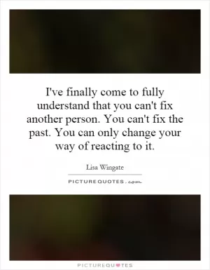 I've finally come to fully understand that you can't fix another person. You can't fix the past. You can only change your way of reacting to it Picture Quote #1