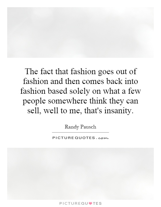 The fact that fashion goes out of fashion and then comes back into fashion based solely on what a few people somewhere think they can sell, well to me, that's insanity Picture Quote #1