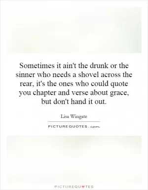 Sometimes it ain't the drunk or the sinner who needs a shovel across the rear, it's the ones who could quote you chapter and verse about grace, but don't hand it out Picture Quote #1
