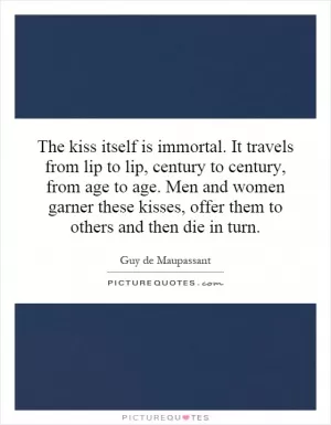 The kiss itself is immortal. It travels from lip to lip, century to century, from age to age. Men and women garner these kisses, offer them to others and then die in turn Picture Quote #1