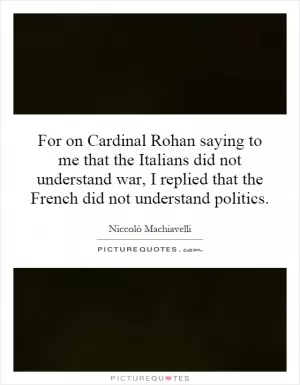 For on Cardinal Rohan saying to me that the Italians did not understand war, I replied that the French did not understand politics Picture Quote #1