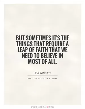 But sometimes it's the things that require a leap of faith that we need to believe in most of all Picture Quote #1