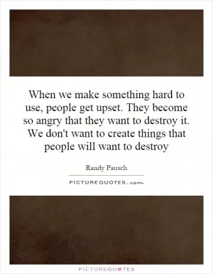 When we make something hard to use, people get upset. They become so angry that they want to destroy it. We don't want to create things that people will want to destroy Picture Quote #1