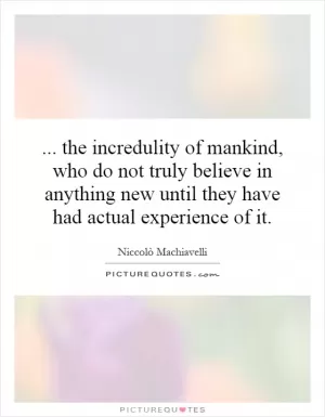... the incredulity of mankind, who do not truly believe in anything new until they have had actual experience of it Picture Quote #1