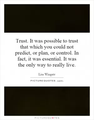 Trust. It was possible to trust that which you could not predict, or plan, or control. In fact, it was essential. It was the only way to really live Picture Quote #1