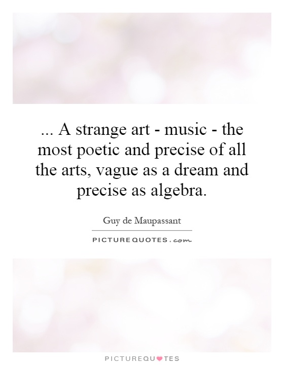 A strange art - music - the most poetic and precise of all the arts, vague as a dream and precise as algebra Picture Quote #1