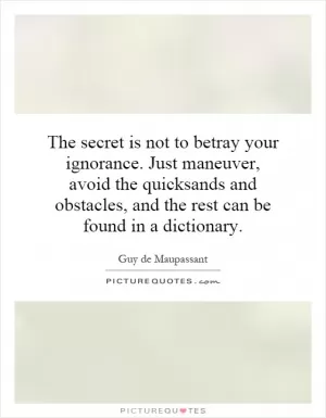 The secret is not to betray your ignorance. Just maneuver, avoid the quicksands and obstacles, and the rest can be found in a dictionary Picture Quote #1