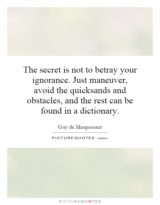 The secret is not to betray your ignorance. Just maneuver, avoid the quicksands and obstacles, and the rest can be found in a dictionary Picture Quote #1