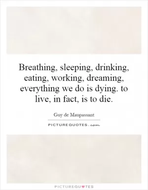 Breathing, sleeping, drinking, eating, working, dreaming, everything we do is dying. to live, in fact, is to die Picture Quote #1