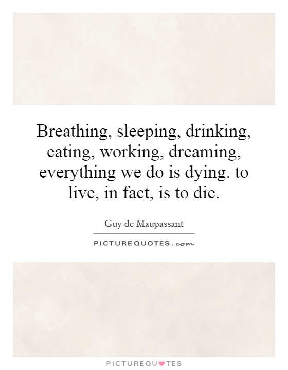 Breathing, sleeping, drinking, eating, working, dreaming, everything we do is dying. to live, in fact, is to die Picture Quote #1