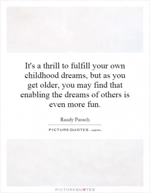 It's a thrill to fulfill your own childhood dreams, but as you get older, you may find that enabling the dreams of others is even more fun Picture Quote #1