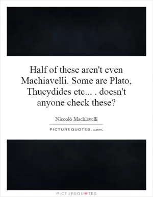 Half of these aren't even Machiavelli. Some are Plato, Thucydides etc.... doesn't anyone check these? Picture Quote #1