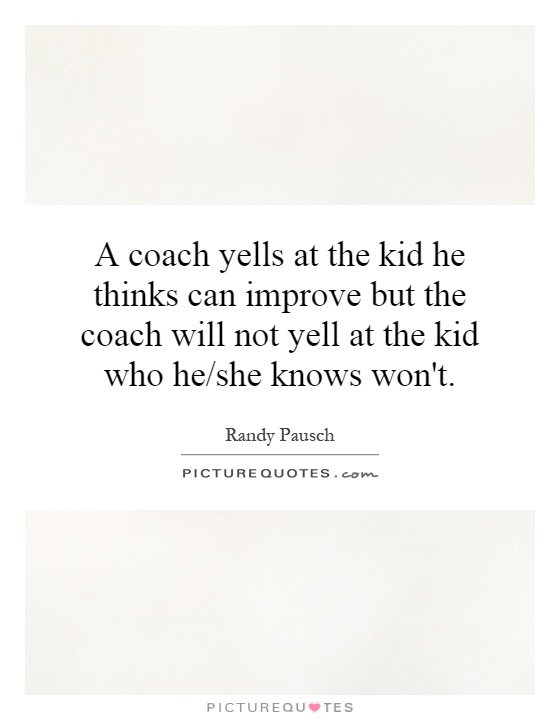 A coach yells at the kid he thinks can improve but the coach will not yell at the kid who he/she knows won't Picture Quote #1