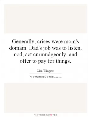Generally, crises were mom's domain. Dad's job was to listen, nod, act curmudgeonly, and offer to pay for things Picture Quote #1