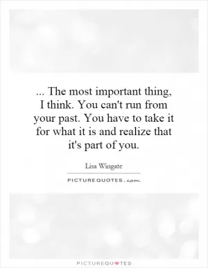 ... The most important thing, I think. You can't run from your past. You have to take it for what it is and realize that it's part of you Picture Quote #1