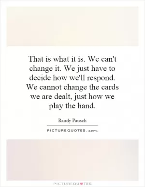 That is what it is. We can't change it. We just have to decide how we'll respond. We cannot change the cards we are dealt, just how we play the hand Picture Quote #1